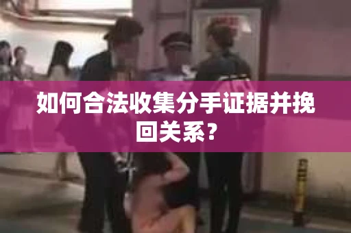 如何合法收集分手证据并挽回关系? 如何合法收集分手证据并挽回关系?