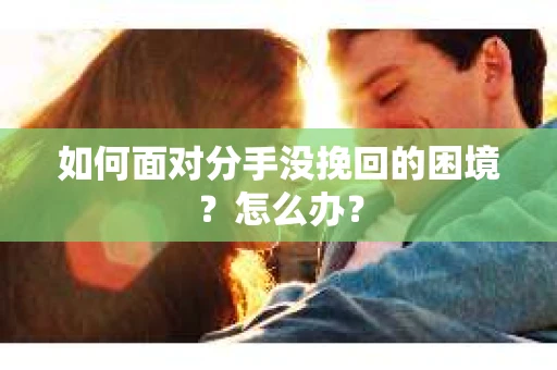 如何面对分手没挽回的困境？怎么办？