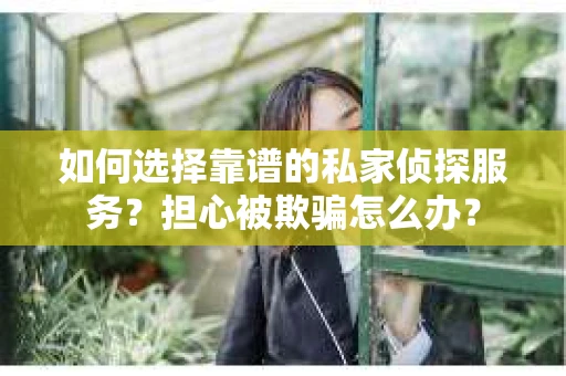 如何选择靠谱的私家侦探服务？担心被欺骗怎么办？