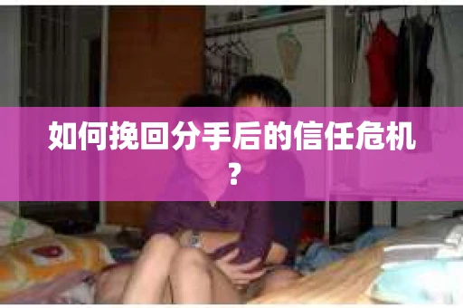 如何挽回分手后的信任危机？