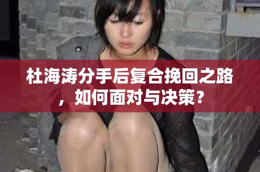 杜海涛分手后复合挽回之路，如何面对与决策？