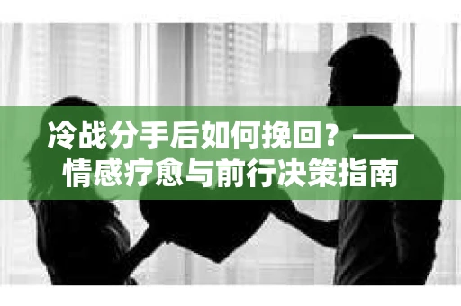 冷战分手后如何挽回？——情感疗愈与前行决策指南