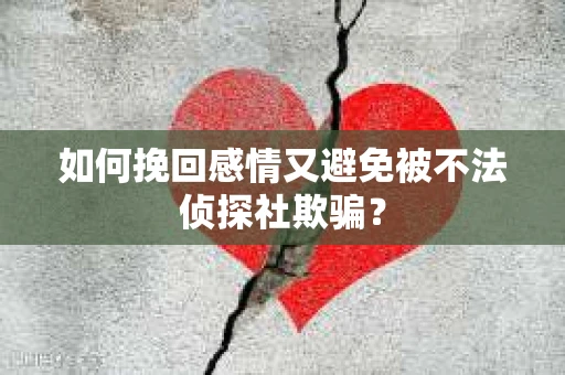 如何挽回感情又避免被不法侦探社欺骗？