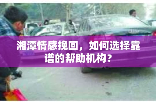 湘潭情感挽回，如何选择靠谱的帮助机构？
