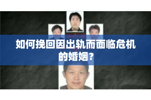如何挽回因出轨而面临危机的婚姻？