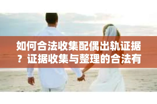 如何合法收集配偶出轨证据？证据收集与整理的合法有效策略