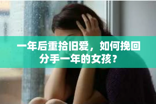 一年后重拾旧爱,如何挽回分手一年的女孩? 一年后重拾旧爱,如何挽回分手一年的女孩?