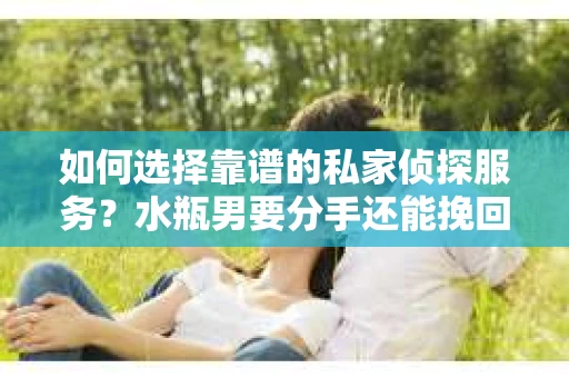 如何选择靠谱的私家侦探服务？水瓶男要分手还能挽回吗？