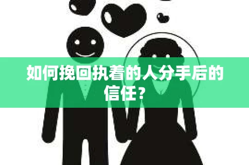 如何挽回执着的人分手后的信任？
