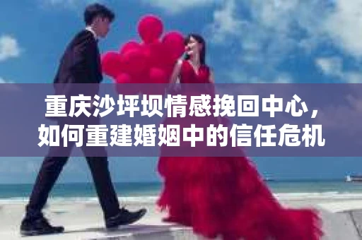 重庆沙坪坝情感挽回中心，如何重建婚姻中的信任危机？