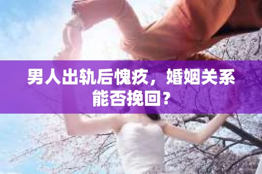男人出轨后愧疚，婚姻关系能否挽回？