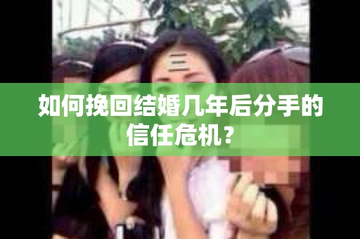 如何挽回结婚几年后分手的信任危机？