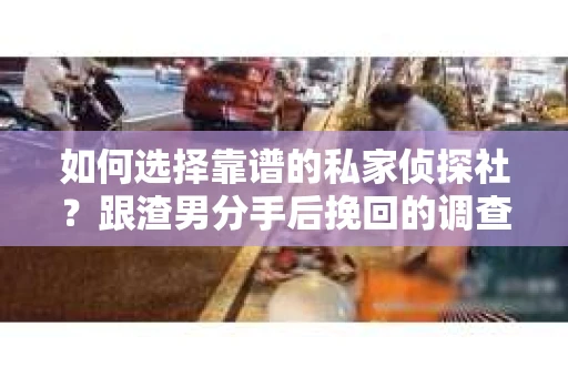 如何选择靠谱的私家侦探社？跟渣男分手后挽回的调查服务怎么办？