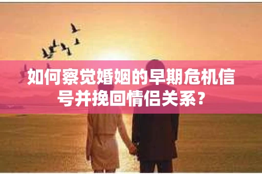 如何察觉婚姻的早期危机信号并挽回情侣关系？