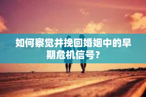 如何察觉并挽回婚姻中的早期危机信号？