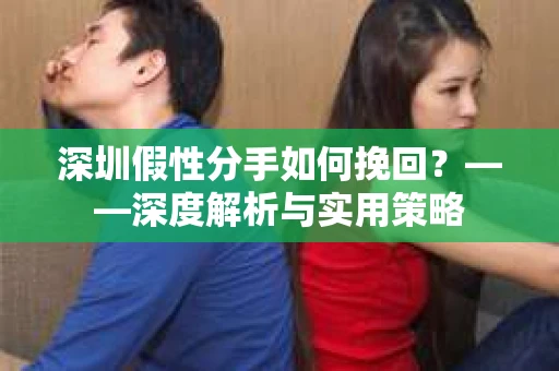 深圳假性分手如何挽回？——深度解析与实用策略