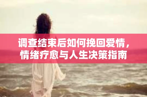 调查结束后如何挽回爱情，情绪疗愈与人生决策指南