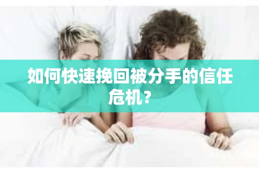 如何快速挽回被分手的信任危机？