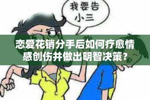 恋爱花销分手后如何疗愈情感创伤并做出明智决策？