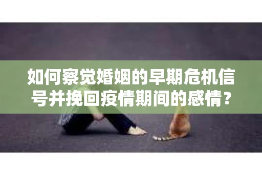 如何察觉婚姻的早期危机信号并挽回疫情期间的感情？