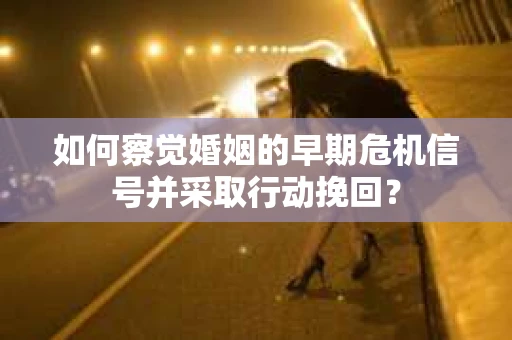 如何察觉婚姻的早期危机信号并采取行动挽回？