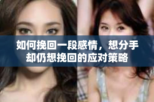 如何挽回一段感情，想分手却仍想挽回的应对策略