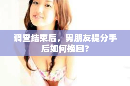 调查结束后，男朋友提分手后如何挽回？