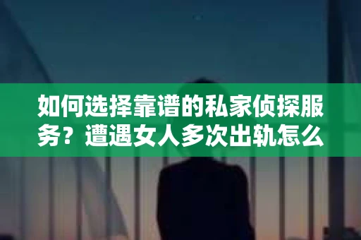 如何选择靠谱的私家侦探服务？遭遇女人多次出轨怎么办？