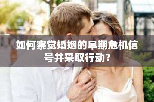 如何察觉婚姻的早期危机信号并采取行动？