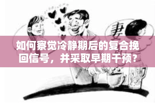 如何察觉冷静期后的复合挽回信号，并采取早期干预？