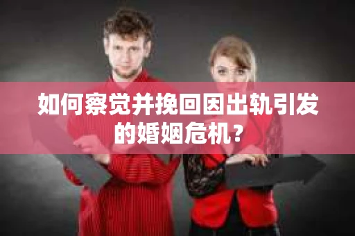 如何察觉并挽回因出轨引发的婚姻危机？