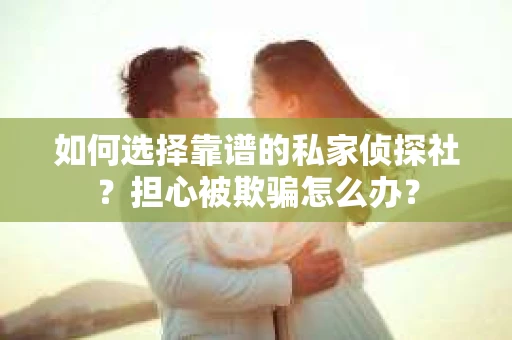 如何选择靠谱的私家侦探社？担心被欺骗怎么办？
