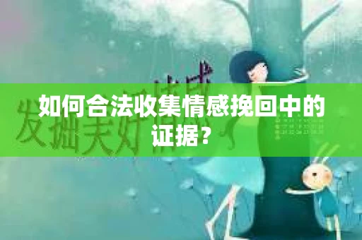 如何合法收集情感挽回中的证据？