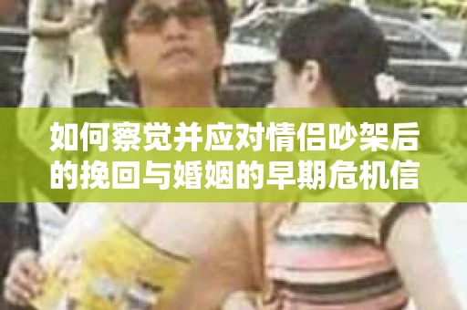 如何察觉并应对情侣吵架后的挽回与婚姻的早期危机信号？