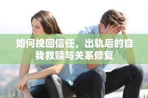 如何挽回信任，出轨后的自我救赎与关系修复