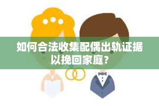 如何合法收集配偶出轨证据以挽回家庭？