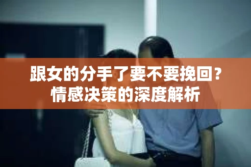 跟女的分手了要不要挽回？情感决策的深度解析