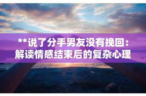 **说了分手男友没有挽回:解读情感结束后的复杂心理与现实** **说了分手男友没有挽回:解读情感结束后的复杂心理与现实**