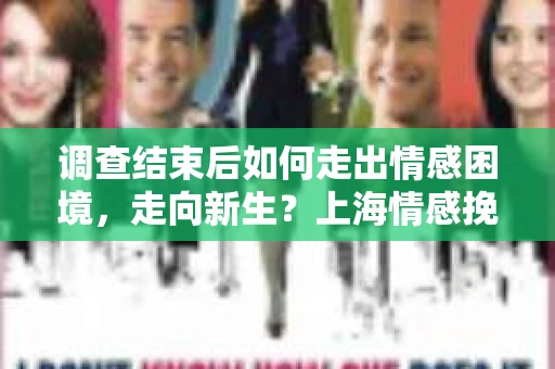 调查结束后如何走出情感困境，走向新生？上海情感挽回婚姻公司给出的专业建议
