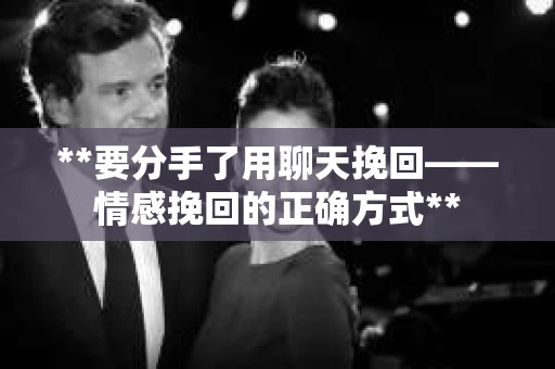 **要分手了用聊天挽回——情感挽回的正确方式**