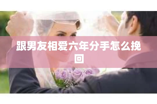 跟男友相爱六年分手怎么挽回