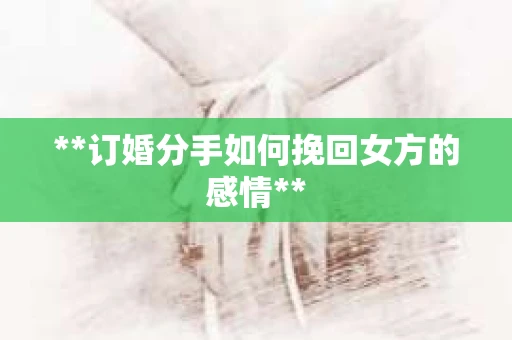**订婚分手如何挽回女方的感情**