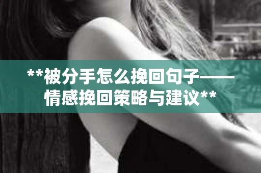 **被分手怎么挽回句子——情感挽回策略与建议**