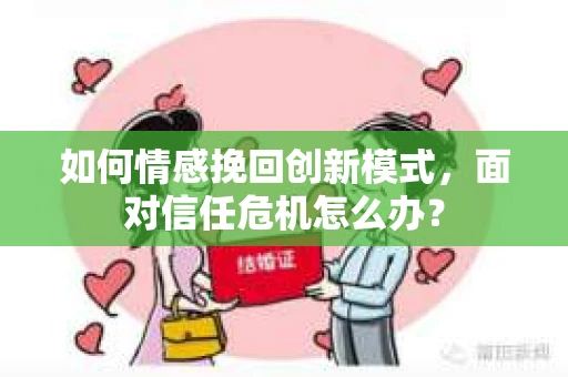如何情感挽回创新模式，面对信任危机怎么办？
