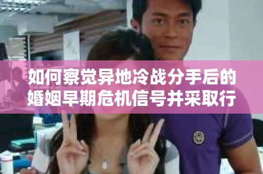 如何察觉异地冷战分手后的婚姻早期危机信号并采取行动？
