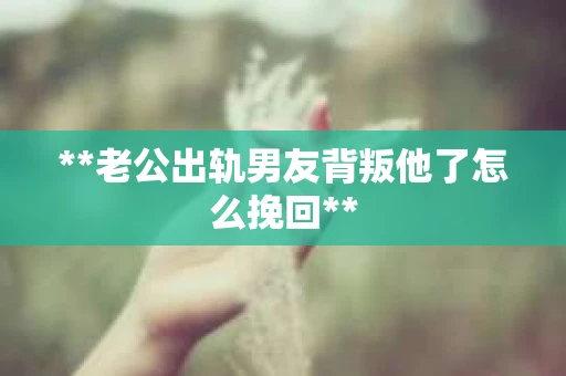 **老公出轨男友背叛他了怎么挽回**