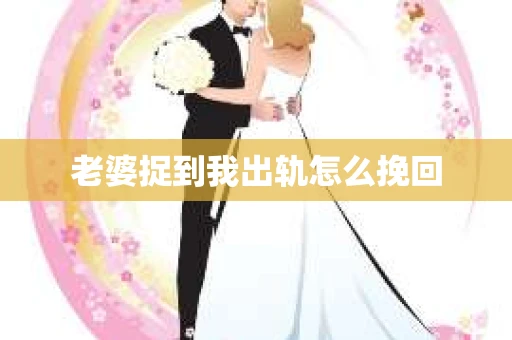 老婆捉到我出轨怎么挽回
