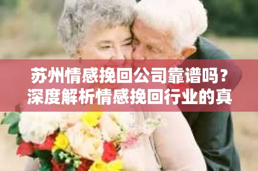 苏州情感挽回公司靠谱吗？深度解析情感挽回行业的真实面貌