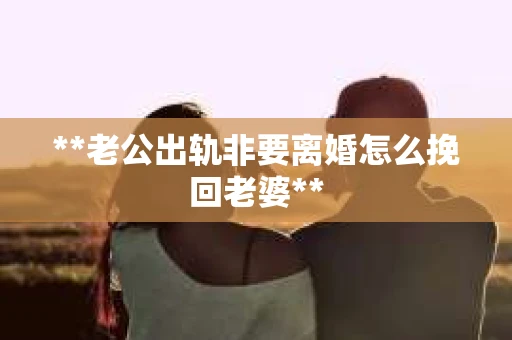 **老公出轨非要离婚怎么挽回老婆**