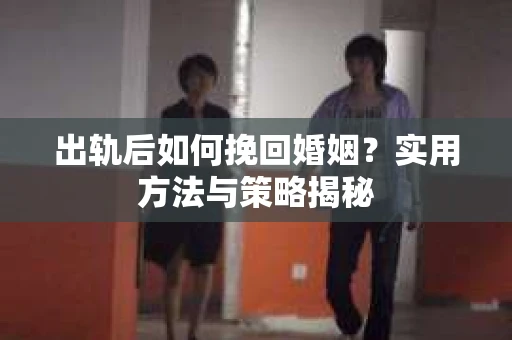 出轨后如何挽回婚姻？实用方法与策略揭秘
